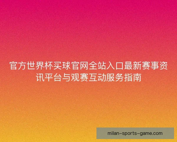 官方世界杯买球官网全站入口最新赛事资讯平台与观赛互动服务指南