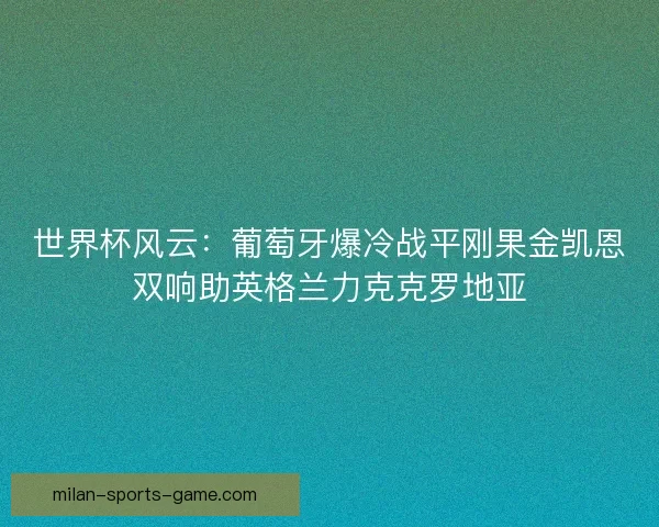 世界杯风云：葡萄牙爆冷战平刚果金凯恩双响助英格兰力克克罗地亚